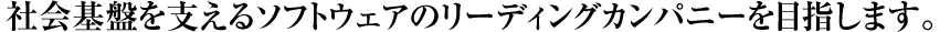 社会基盤を支えるソフトウェアのリーディングカンパニーを目指します。